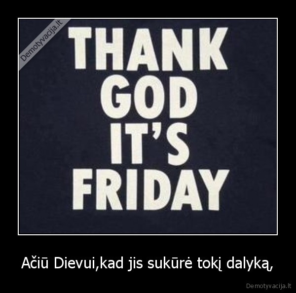 Ačiū Dievui,kad jis sukūrė tokį dalyką,