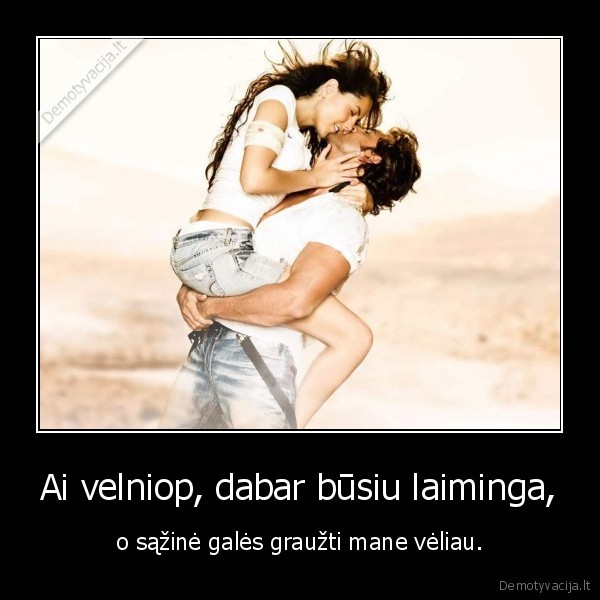 Ai velniop, dabar būsiu laiminga,