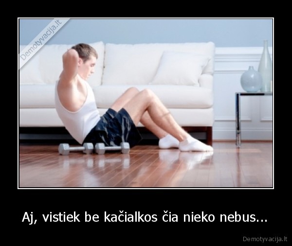 Aj, vistiek be kačialkos čia nieko nebus...