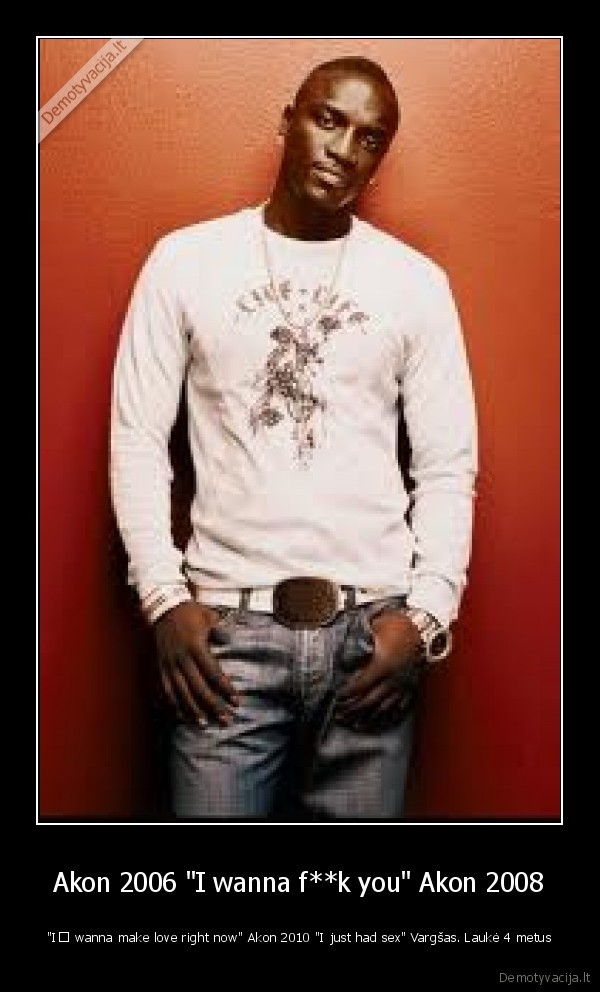 Akon 2006 "I wanna f**k you" Akon 2008
