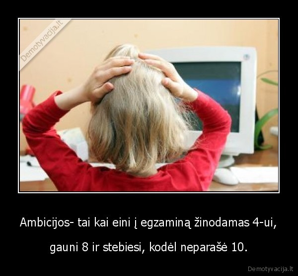Ambicijos- tai kai eini į egzaminą žinodamas 4-ui,