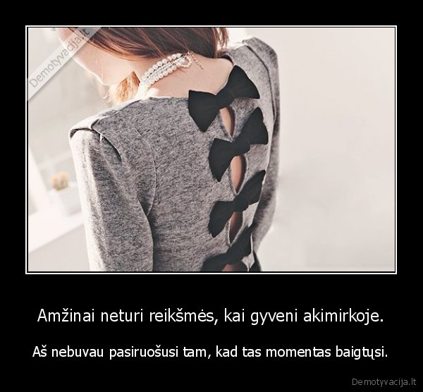 Amžinai neturi reikšmės, kai gyveni akimirkoje.