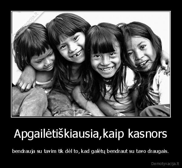 Apgailėtiškiausia,kaip kasnors