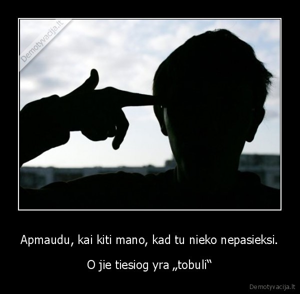 Apmaudu, kai kiti mano, kad tu nieko nepasieksi.