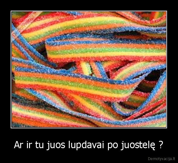 Ar ir tu juos lupdavai po juostelę ?