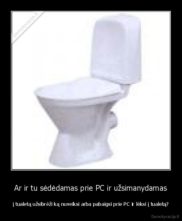 Ar ir tu sėdėdamas prie PC ir užsimanydamas