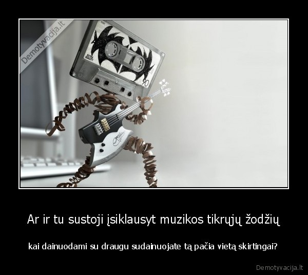 Ar ir tu sustoji įsiklausyt muzikos tikrųjų žodžių