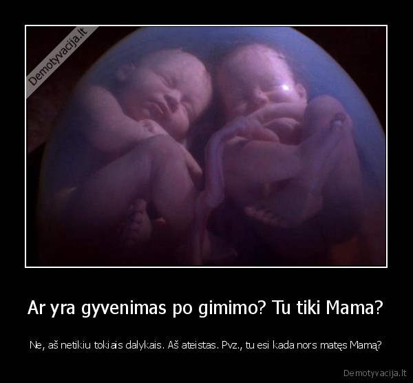 Ar yra gyvenimas po gimimo? Tu tiki Mama?