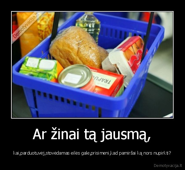 Ar žinai tą jausmą,