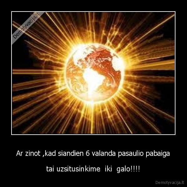 Ar zinot ,kad siandien 6 valanda pasaulio pabaiga