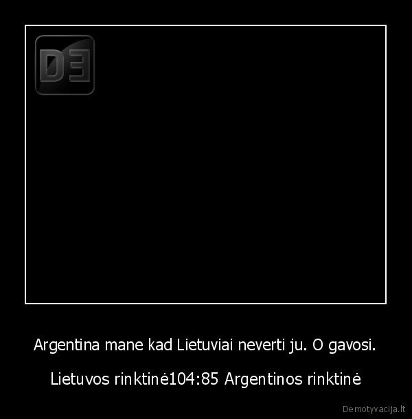 Argentina mane kad Lietuviai neverti ju. O gavosi.