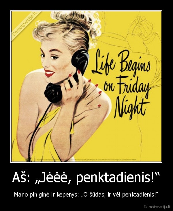 Aš: „Jėėė, penktadienis!“