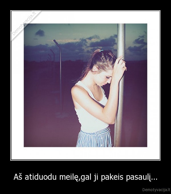 Aš atiduodu meilę,gal ji pakeis pasaulį...