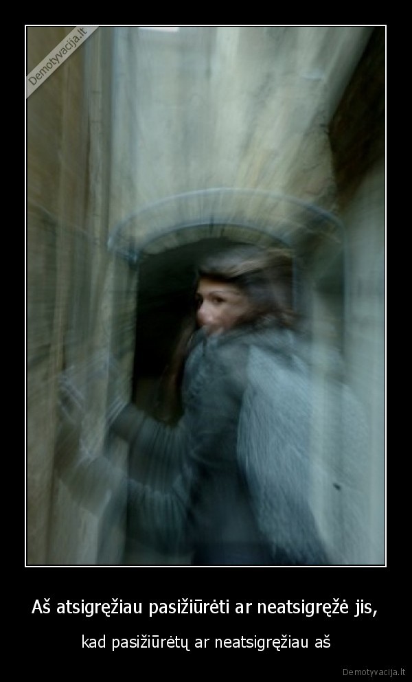 Aš atsigręžiau pasižiūrėti ar neatsigręžė jis,