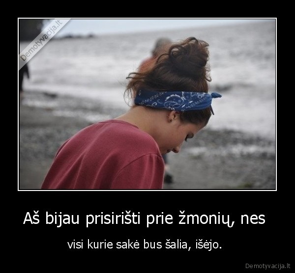 Aš bijau prisirišti prie žmonių, nes 