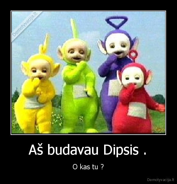Aš budavau Dipsis .