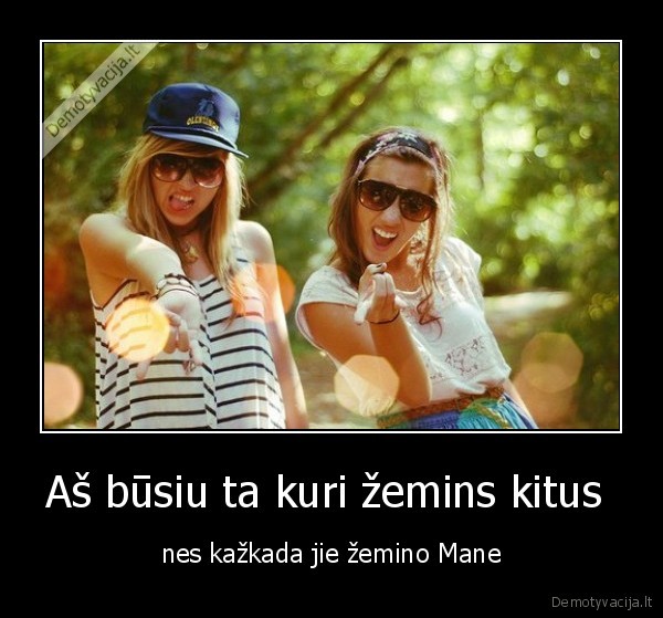 Aš būsiu ta kuri žemins kitus 