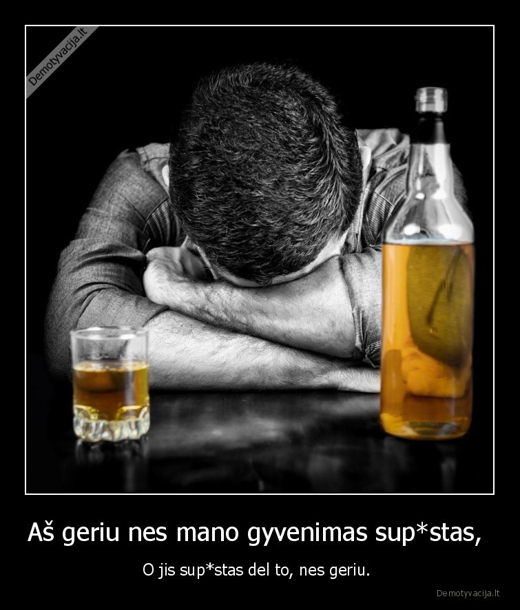 Aš geriu nes mano gyvenimas sup*stas, 
