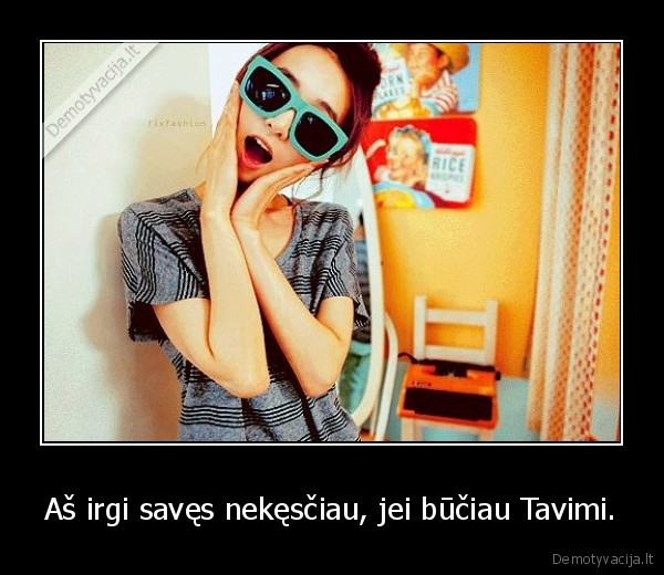 Aš irgi savęs nekęsčiau, jei būčiau Tavimi.