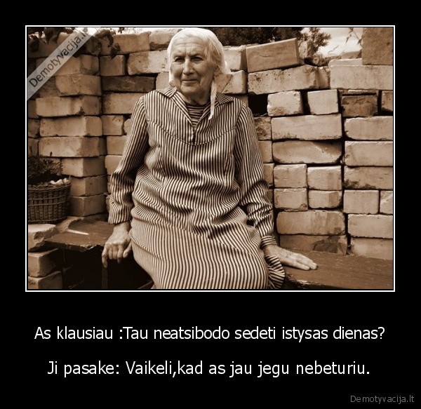 As klausiau :Tau neatsibodo sedeti istysas dienas?