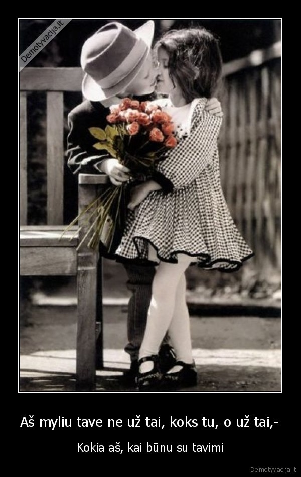 Aš myliu tave ne už tai, koks tu, o už tai,-