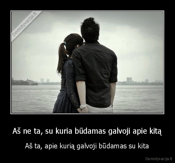 Aš ne ta, su kuria būdamas galvoji apie kitą