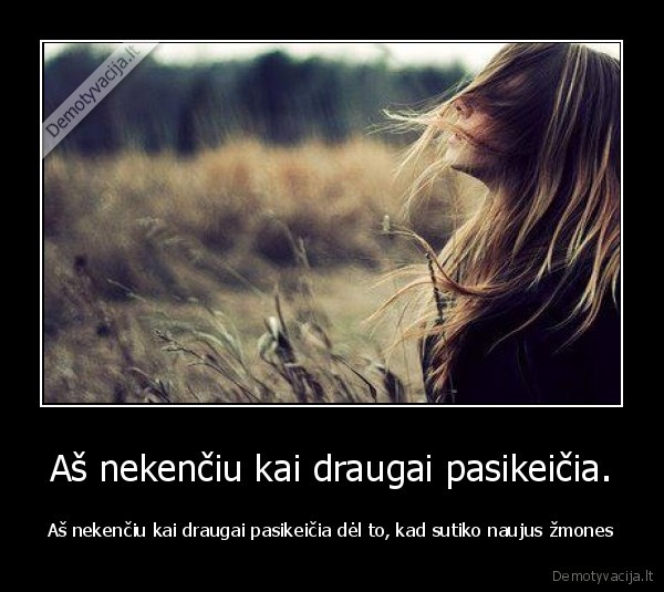 Aš nekenčiu kai draugai pasikeičia.