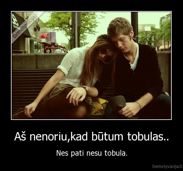 Aš nenoriu,kad būtum tobulas..