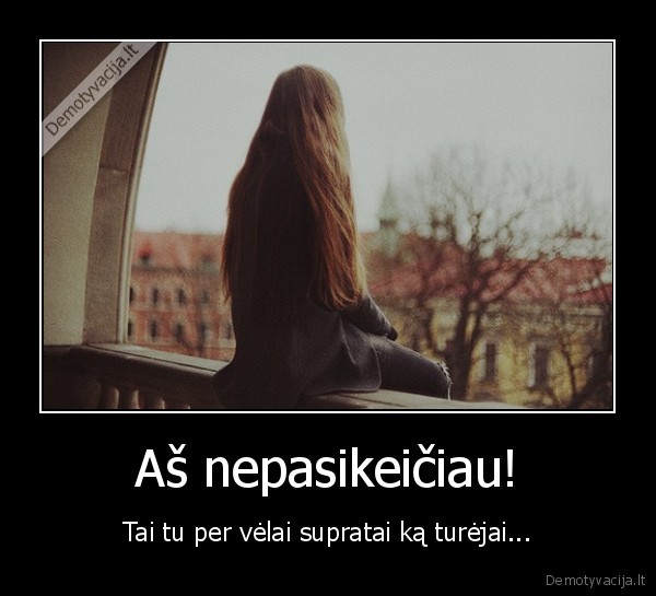 Aš nepasikeičiau!
