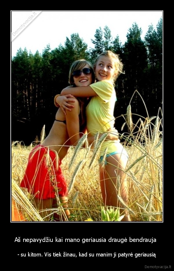 Aš nepavydžiu kai mano geriausia draugė bendrauja 