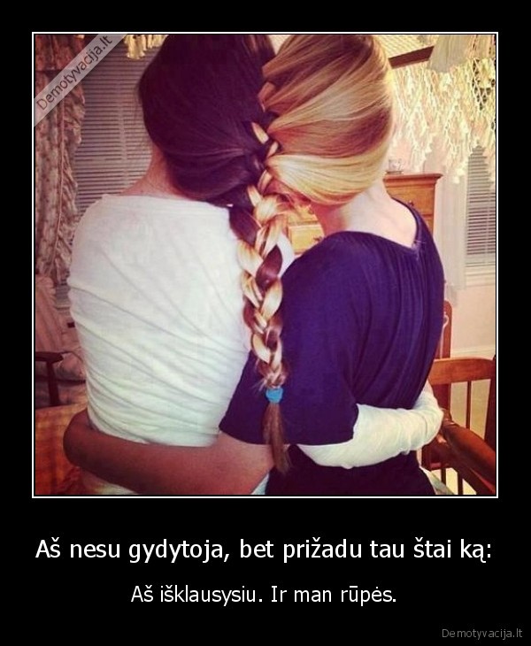 Aš nesu gydytoja, bet prižadu tau štai ką: