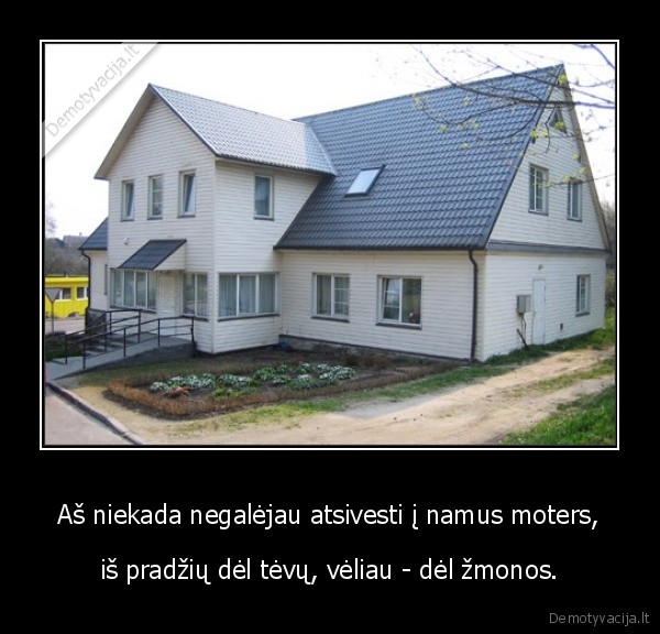 Aš niekada negalėjau atsivesti į namus moters,