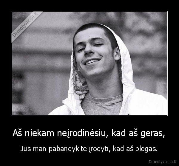 Aš niekam neįrodinėsiu, kad aš geras,