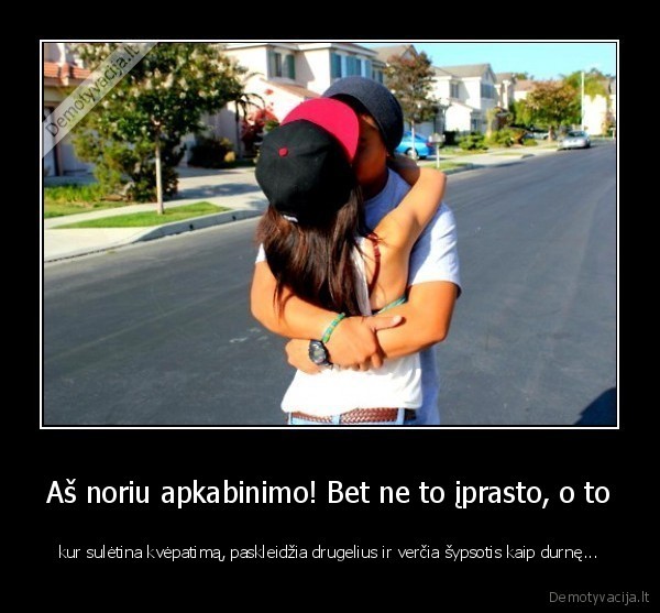 Aš noriu apkabinimo! Bet ne to įprasto, o to