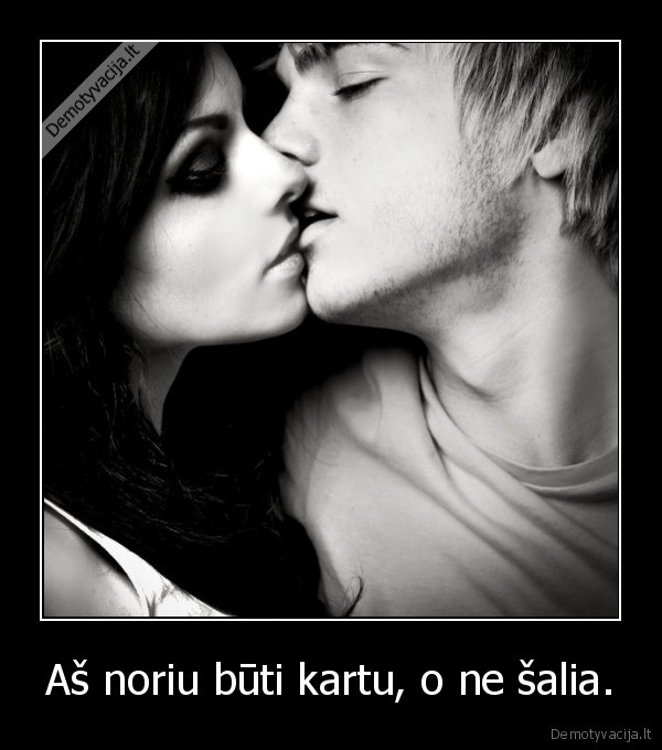 Aš noriu būti kartu, o ne šalia.