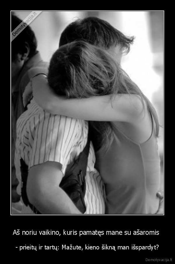 Aš noriu vaikino, kuris pamatęs mane su ašaromis 