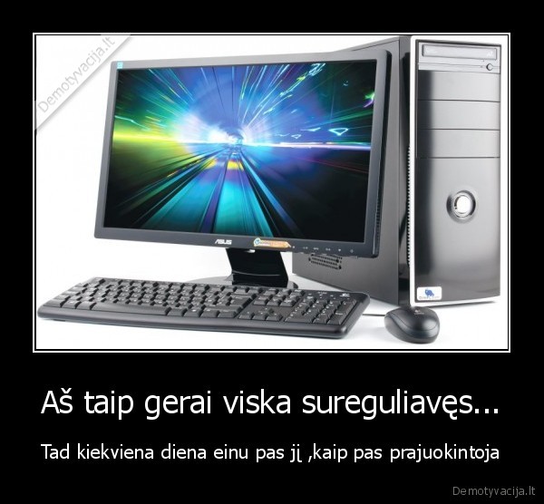 Aš taip gerai viska sureguliavęs...