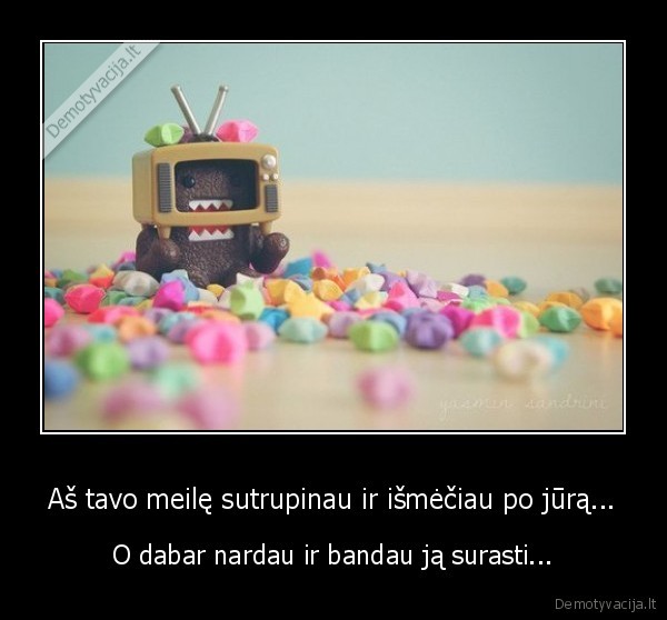 Aš tavo meilę sutrupinau ir išmėčiau po jūrą...