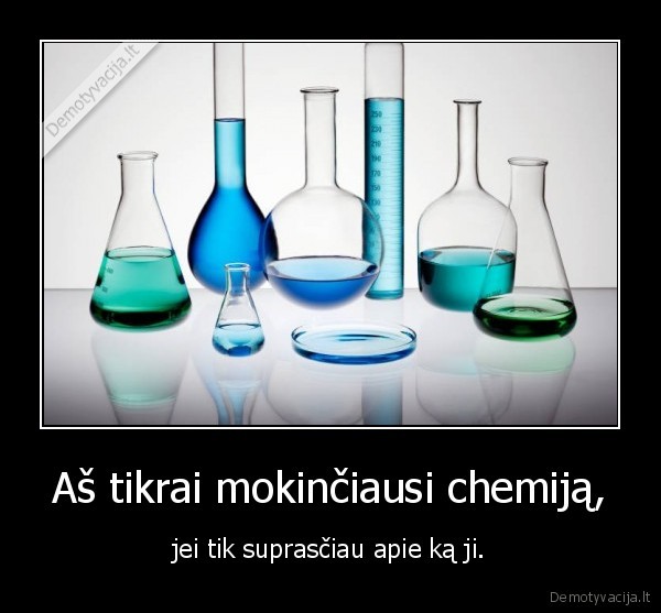 Aš tikrai mokinčiausi chemiją,
