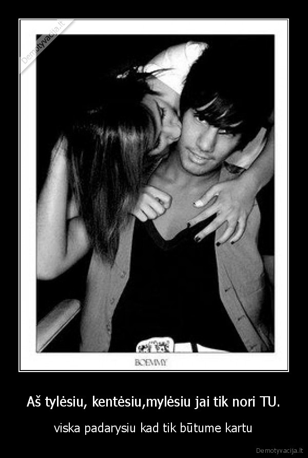Aš tylėsiu, kentėsiu,mylėsiu jai tik nori TU.
