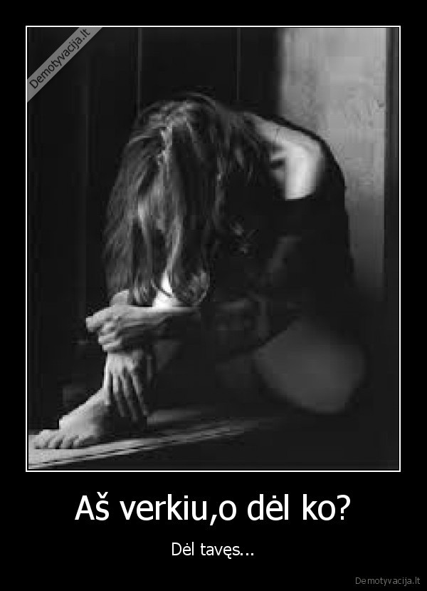 Aš verkiu,o dėl ko?