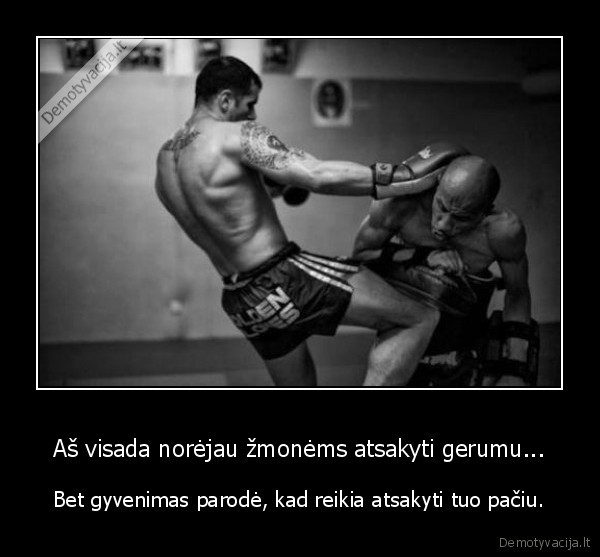 Aš visada norėjau žmonėms atsakyti gerumu...