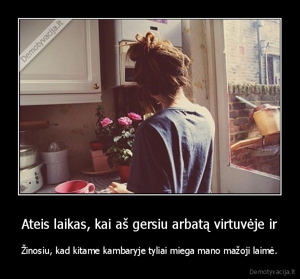 Ateis laikas, kai aš gersiu arbatą virtuvėje ir