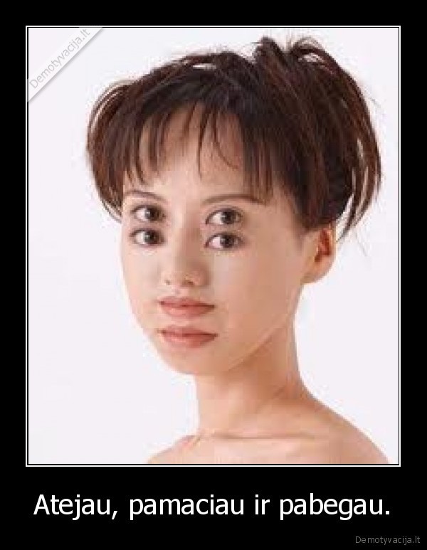 Atejau, pamaciau ir pabegau.