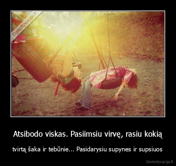 Atsibodo viskas. Pasiimsiu virvę, rasiu kokią