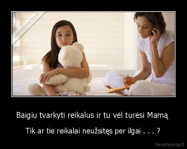Baigiu tvarkyti reikalus ir tu vėl turėsi Mamą 