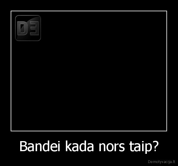 Bandei kada nors taip?