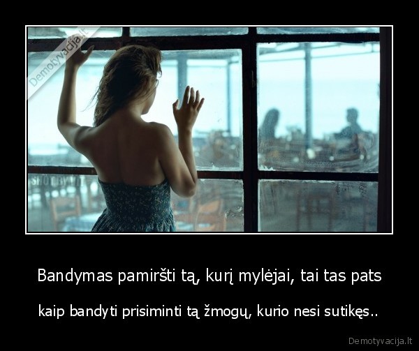 Bandymas pamiršti tą, kurį mylėjai, tai tas pats