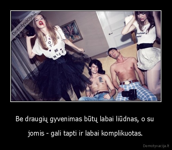 Be draugių gyvenimas būtų labai liūdnas, o su 