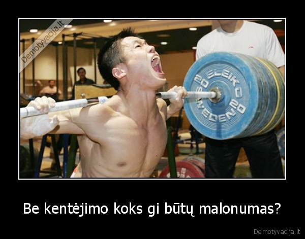 Be kentėjimo koks gi būtų malonumas?